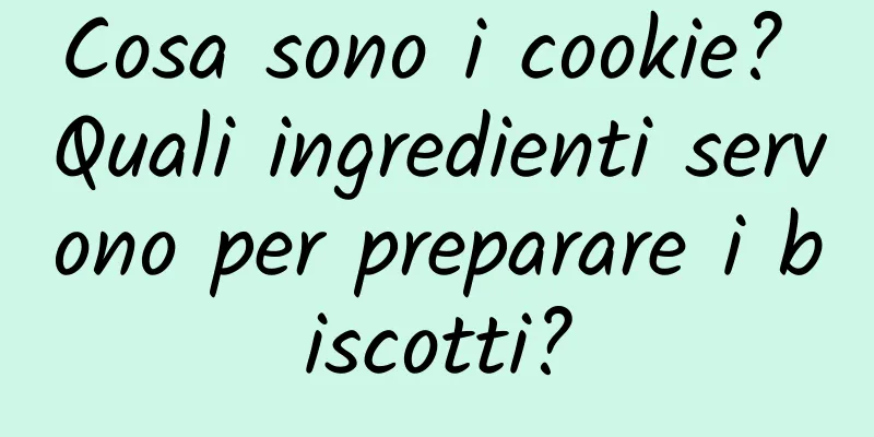 Cosa sono i cookie? Quali ingredienti servono per preparare i biscotti?