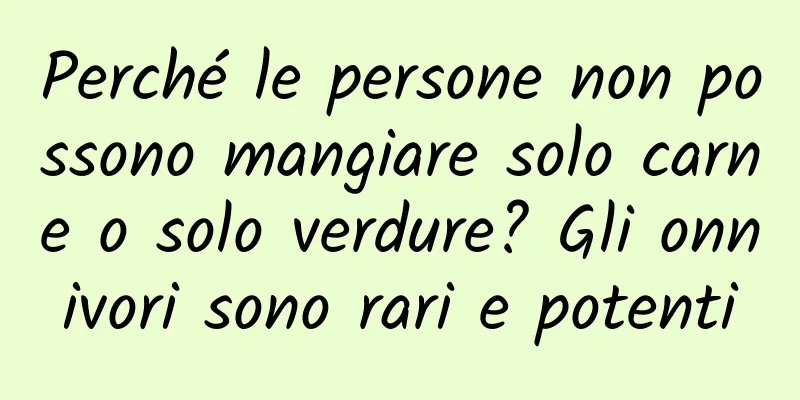 Perché le persone non possono mangiare solo carne o solo verdure? Gli onnivori sono rari e potenti