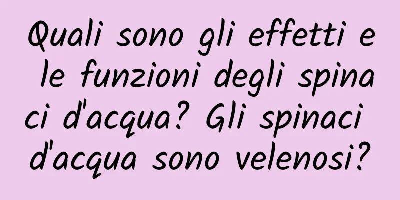 Quali sono gli effetti e le funzioni degli spinaci d'acqua? Gli spinaci d'acqua sono velenosi?