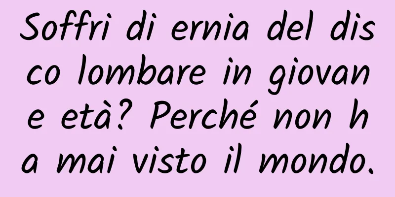 Soffri di ernia del disco lombare in giovane età? Perché non ha mai visto il mondo.