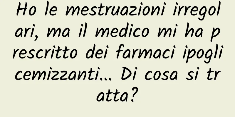 Ho le mestruazioni irregolari, ma il medico mi ha prescritto dei farmaci ipoglicemizzanti... Di cosa si tratta?