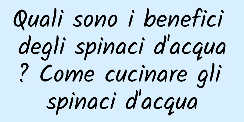 Quali sono i benefici degli spinaci d'acqua? Come cucinare gli spinaci d'acqua