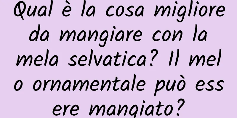Qual è la cosa migliore da mangiare con la mela selvatica? Il melo ornamentale può essere mangiato?