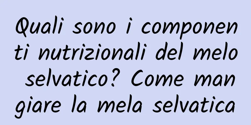 Quali sono i componenti nutrizionali del melo selvatico? Come mangiare la mela selvatica