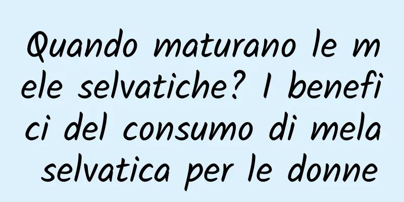 Quando maturano le mele selvatiche? I benefici del consumo di mela selvatica per le donne