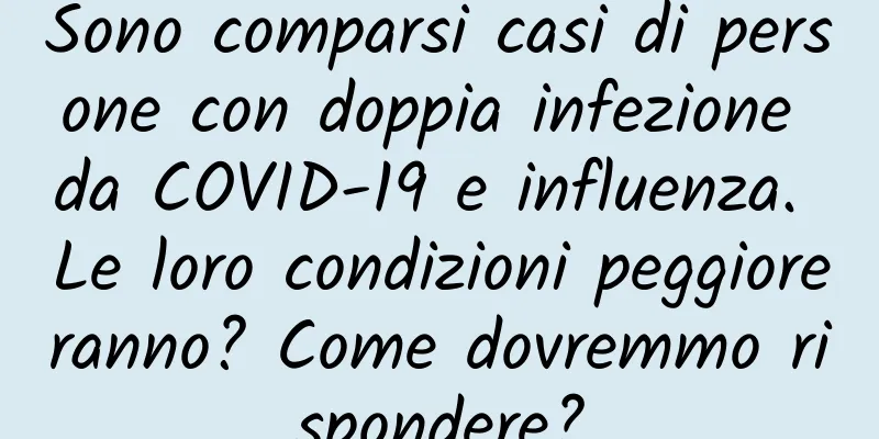 Sono comparsi casi di persone con doppia infezione da COVID-19 e influenza. Le loro condizioni peggioreranno? Come dovremmo rispondere?
