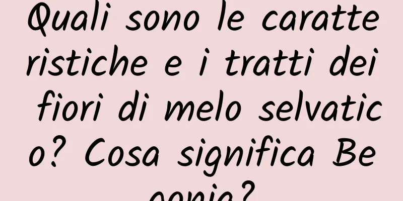 Quali sono le caratteristiche e i tratti dei fiori di melo selvatico? Cosa significa Begonia?