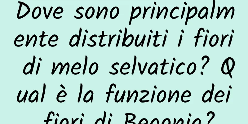 Dove sono principalmente distribuiti i fiori di melo selvatico? Qual è la funzione dei fiori di Begonia?