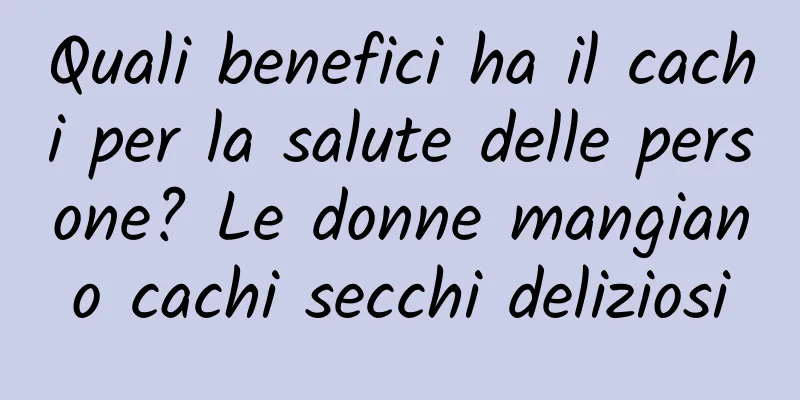 Quali benefici ha il cachi per la salute delle persone? Le donne mangiano cachi secchi deliziosi