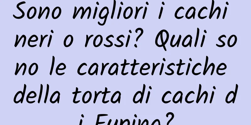 Sono migliori i cachi neri o rossi? Quali sono le caratteristiche della torta di cachi di Fuping?