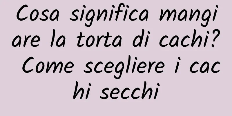 Cosa significa mangiare la torta di cachi? Come scegliere i cachi secchi
