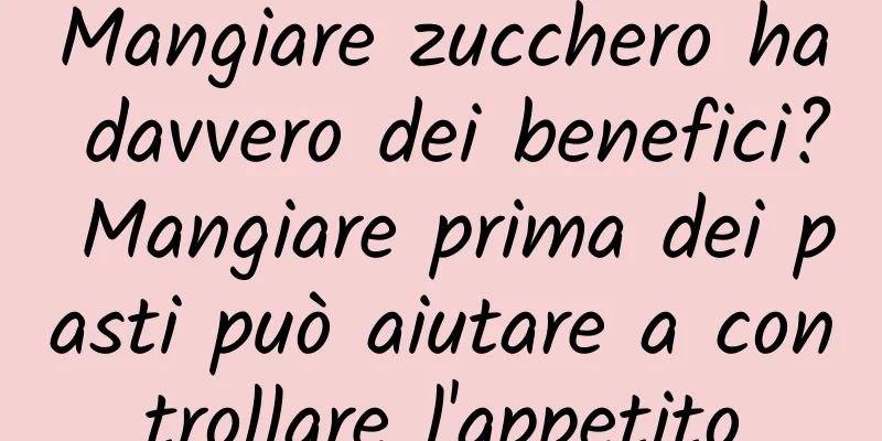 Mangiare zucchero ha davvero dei benefici? Mangiare prima dei pasti può aiutare a controllare l'appetito