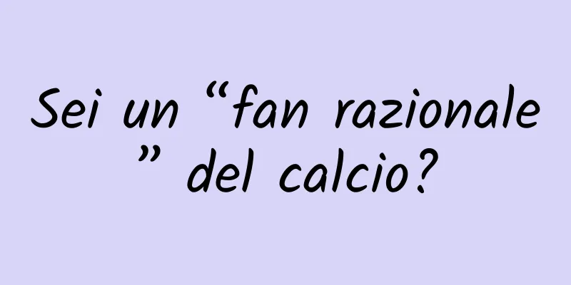 Sei un “fan razionale” del calcio?