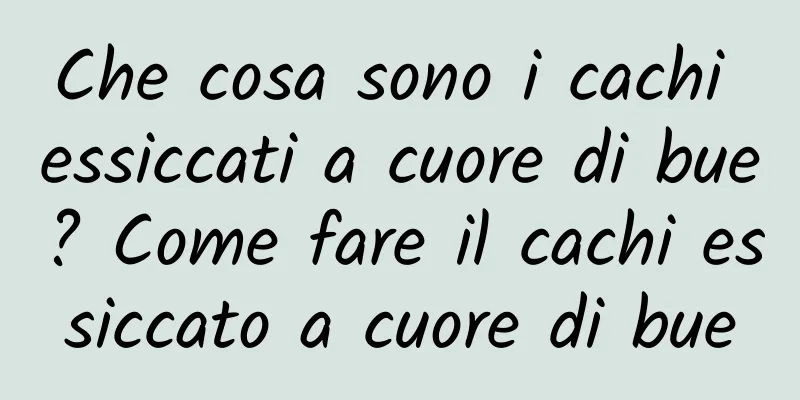 Che cosa sono i cachi essiccati a cuore di bue? Come fare il cachi essiccato a cuore di bue