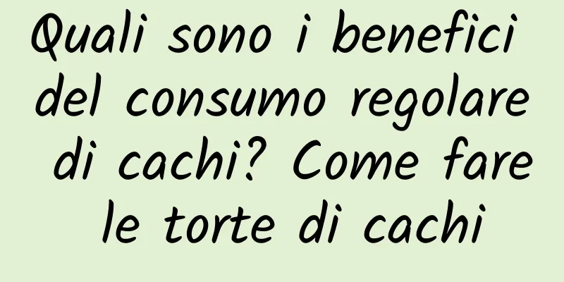 Quali sono i benefici del consumo regolare di cachi? Come fare le torte di cachi