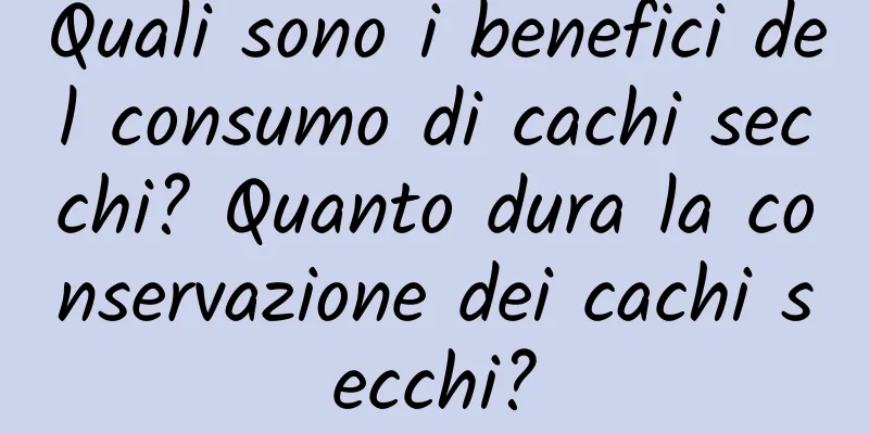 Quali sono i benefici del consumo di cachi secchi? Quanto dura la conservazione dei cachi secchi?