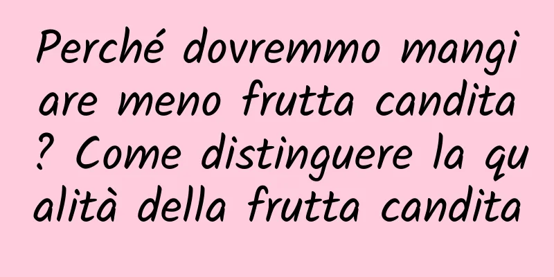 Perché dovremmo mangiare meno frutta candita? Come distinguere la qualità della frutta candita