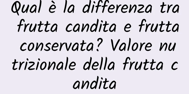 Qual è la differenza tra frutta candita e frutta conservata? Valore nutrizionale della frutta candita
