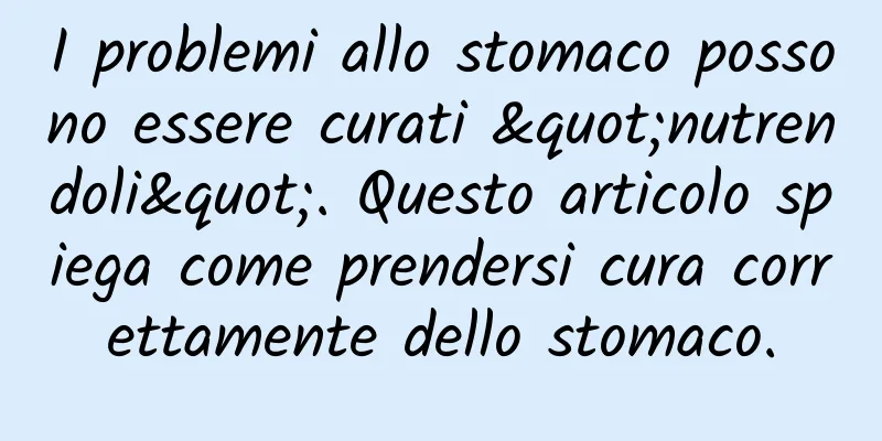 I problemi allo stomaco possono essere curati "nutrendoli". Questo articolo spiega come prendersi cura correttamente dello stomaco.