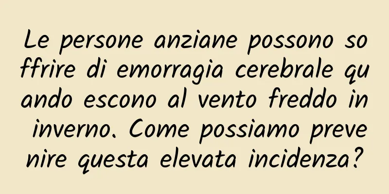Le persone anziane possono soffrire di emorragia cerebrale quando escono al vento freddo in inverno. Come possiamo prevenire questa elevata incidenza?