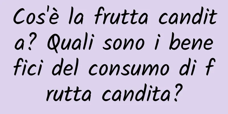 Cos'è la frutta candita? Quali sono i benefici del consumo di frutta candita?