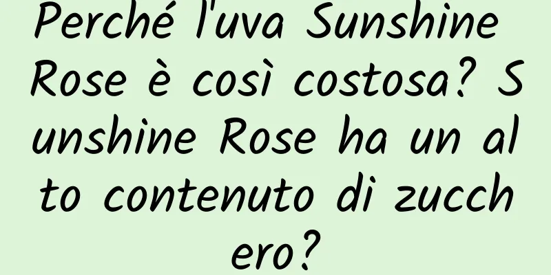Perché l'uva Sunshine Rose è così costosa? Sunshine Rose ha un alto contenuto di zucchero?