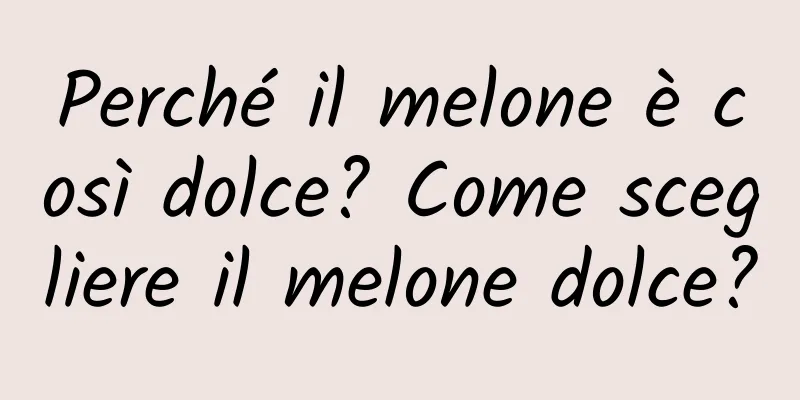 Perché il melone è così dolce? Come scegliere il melone dolce?