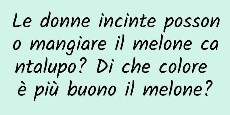 Le donne incinte possono mangiare il melone cantalupo? Di che colore è più buono il melone?