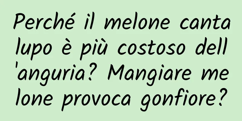 Perché il melone cantalupo è più costoso dell'anguria? Mangiare melone provoca gonfiore?