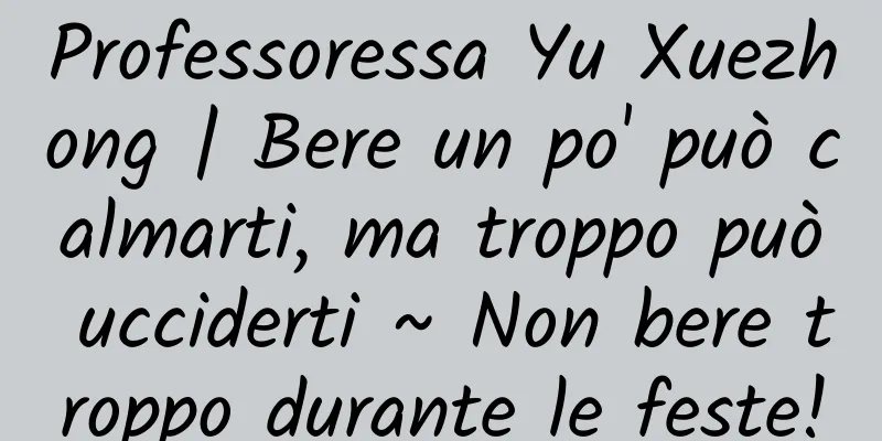 Professoressa Yu Xuezhong | Bere un po' può calmarti, ma troppo può ucciderti ~ Non bere troppo durante le feste!