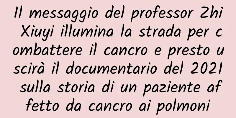 Il messaggio del professor Zhi Xiuyi illumina la strada per combattere il cancro e presto uscirà il documentario del 2021 sulla storia di un paziente affetto da cancro ai polmoni