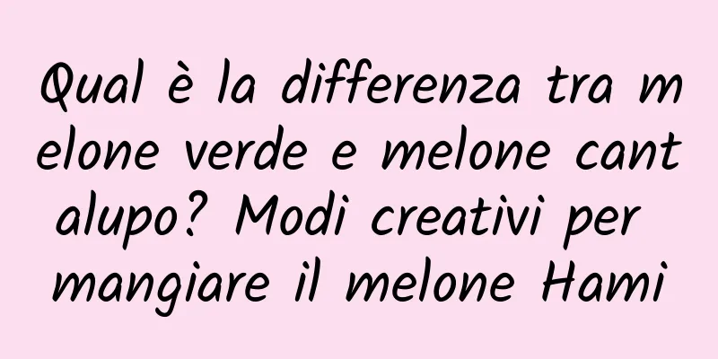 Qual è la differenza tra melone verde e melone cantalupo? Modi creativi per mangiare il melone Hami