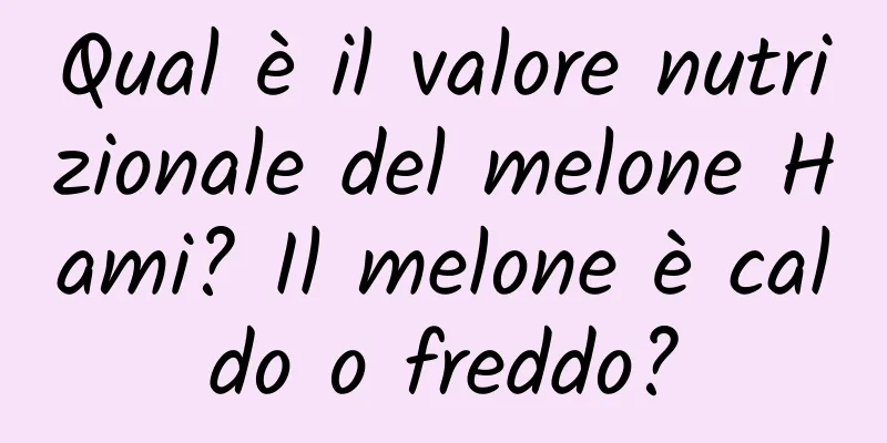 Qual è il valore nutrizionale del melone Hami? Il melone è caldo o freddo?