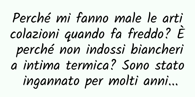 Perché mi fanno male le articolazioni quando fa freddo? È perché non indossi biancheria intima termica? Sono stato ingannato per molti anni...