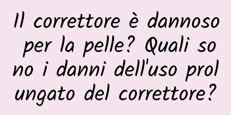 Il correttore è dannoso per la pelle? Quali sono i danni dell'uso prolungato del correttore?