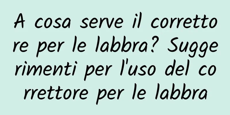 A cosa serve il correttore per le labbra? Suggerimenti per l'uso del correttore per le labbra