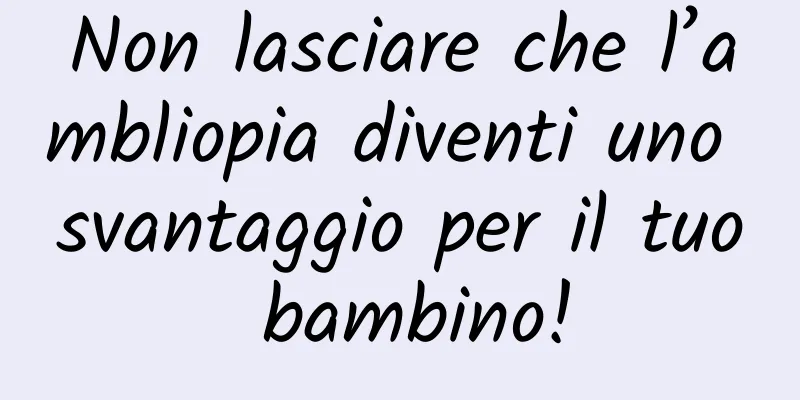 Non lasciare che l’ambliopia diventi uno svantaggio per il tuo bambino!