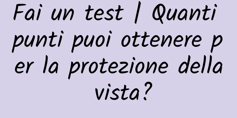 Fai un test | Quanti punti puoi ottenere per la protezione della vista?