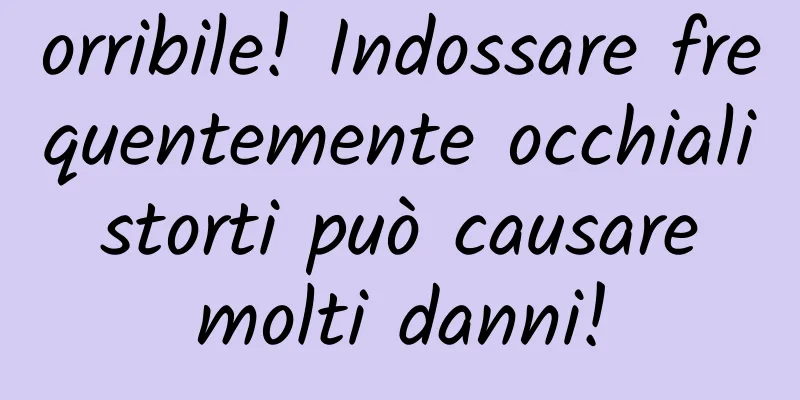 orribile! Indossare frequentemente occhiali storti può causare molti danni!