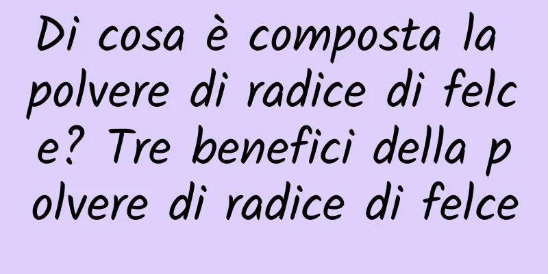 Di cosa è composta la polvere di radice di felce? Tre benefici della polvere di radice di felce