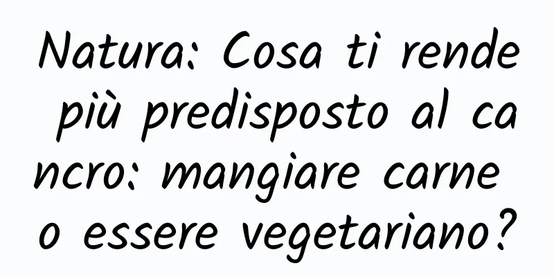 Natura: Cosa ti rende più predisposto al cancro: mangiare carne o essere vegetariano?