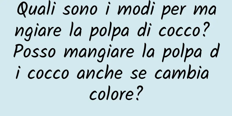 Quali sono i modi per mangiare la polpa di cocco? Posso mangiare la polpa di cocco anche se cambia colore?