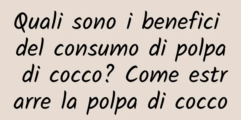 Quali sono i benefici del consumo di polpa di cocco? Come estrarre la polpa di cocco