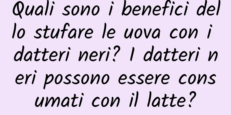 Quali sono i benefici dello stufare le uova con i datteri neri? I datteri neri possono essere consumati con il latte?