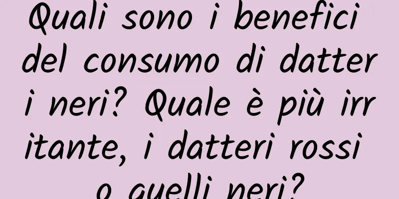 Quali sono i benefici del consumo di datteri neri? Quale è più irritante, i datteri rossi o quelli neri?