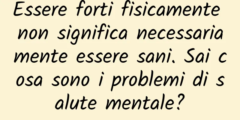 Essere forti fisicamente non significa necessariamente essere sani. Sai cosa sono i problemi di salute mentale?