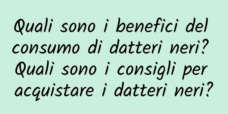 Quali sono i benefici del consumo di datteri neri? Quali sono i consigli per acquistare i datteri neri?
