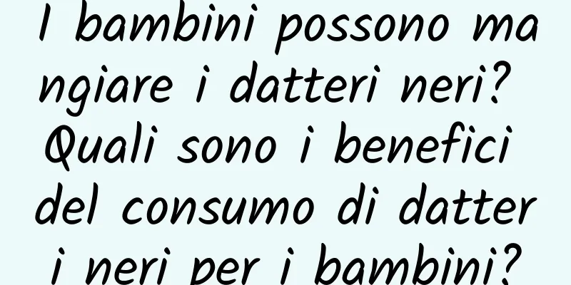 I bambini possono mangiare i datteri neri? Quali sono i benefici del consumo di datteri neri per i bambini?