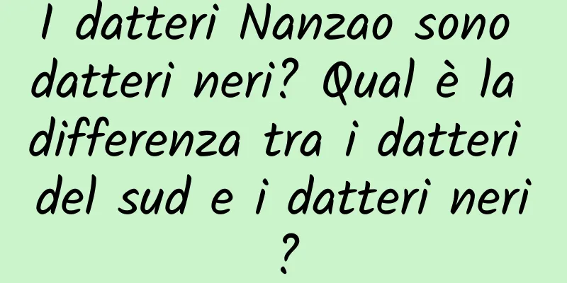 I datteri Nanzao sono datteri neri? Qual è la differenza tra i datteri del sud e i datteri neri?