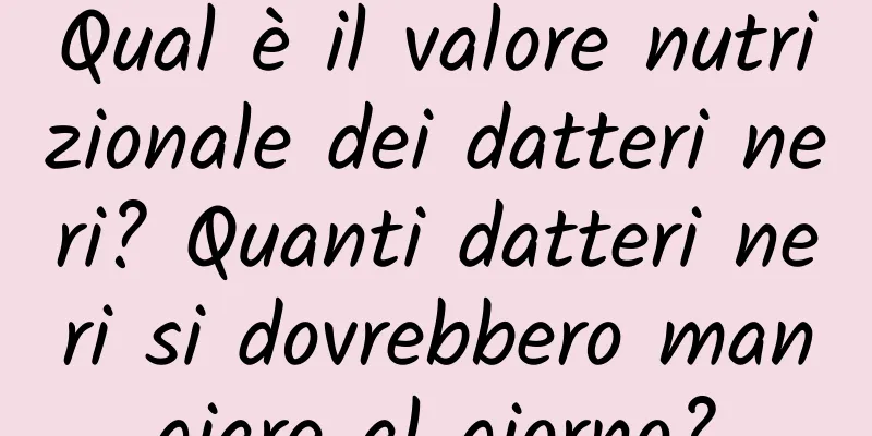 Qual è il valore nutrizionale dei datteri neri? Quanti datteri neri si dovrebbero mangiare al giorno?